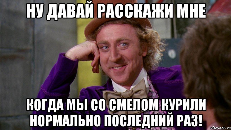 Ну давай расскажи мне Когда мы со смелом курили нормально последний раз!, Мем Ну давай расскажи (Вилли Вонка)