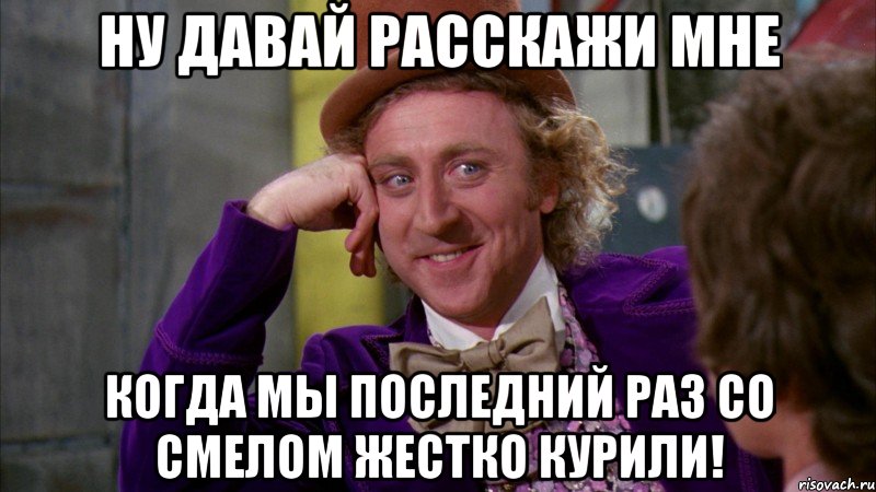 Ну давай расскажи мне Когда мы последний раз со смелом жестко курили!, Мем Ну давай расскажи (Вилли Вонка)