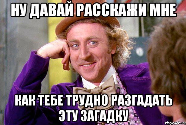 НУ ДАВАЙ РАССКАЖИ МНЕ КАК ТЕБЕ ТРУДНО РАЗГАДАТЬ ЭТУ ЗАГАДКУ, Мем Ну давай расскажи (Вилли Вонка)