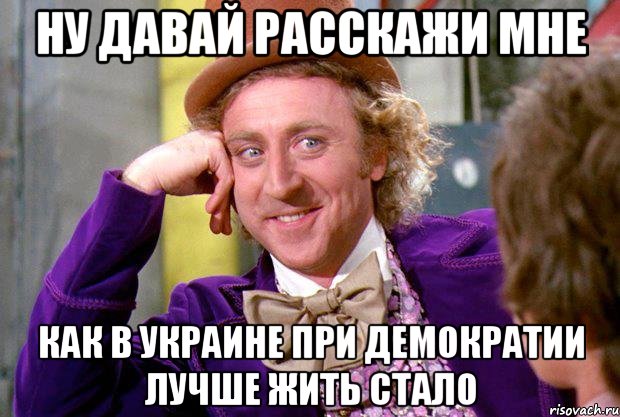 Ну давай расскажи мне как в Украине при демократии лучше жить стало, Мем Ну давай расскажи (Вилли Вонка)