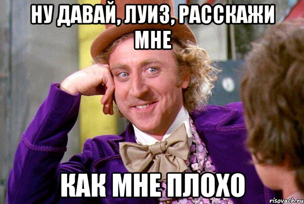 Ну давай, Луиз, расскажи мне как мне плохо, Мем Ну давай расскажи (Вилли Вонка)