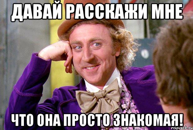 давай расскажи мне что она просто знакомая!, Мем Ну давай расскажи (Вилли Вонка)