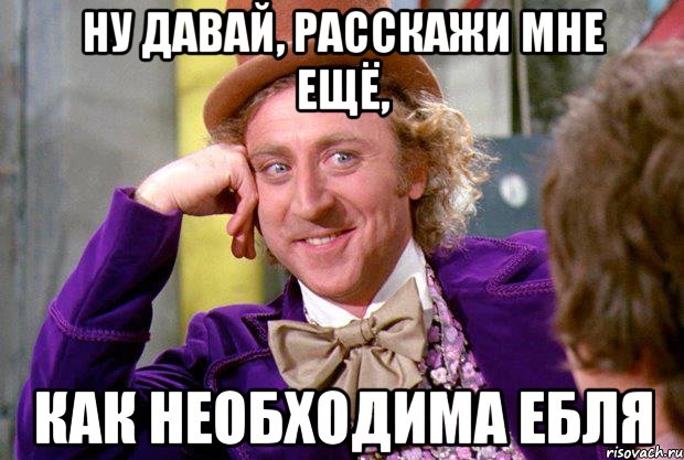 Ну давай, расскажи мне ещё, как необходима ебля, Мем Ну давай расскажи (Вилли Вонка)