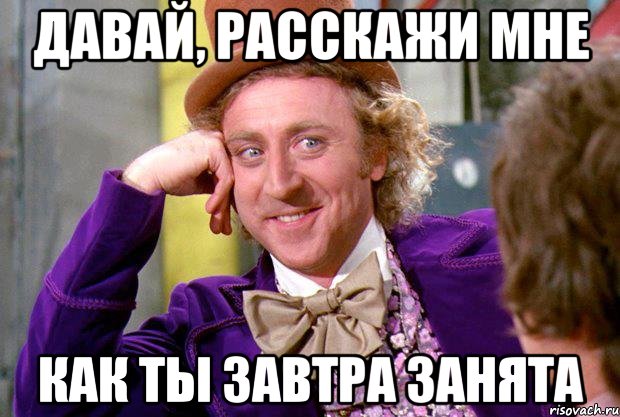 Давай, расскажи мне Как ты завтра занята, Мем Ну давай расскажи (Вилли Вонка)