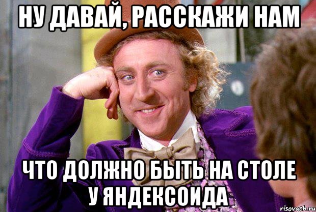 Ну давай, расскажи нам Что должно быть на столе у яндексоида, Мем Ну давай расскажи (Вилли Вонка)