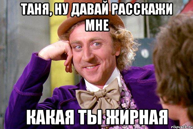 Таня, ну давай расскажи мне какая ты жирная, Мем Ну давай расскажи (Вилли Вонка)