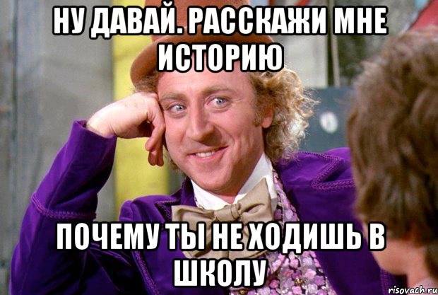 ну давай. расскажи мне историю почему ты не ходишь в школу, Мем Ну давай расскажи (Вилли Вонка)