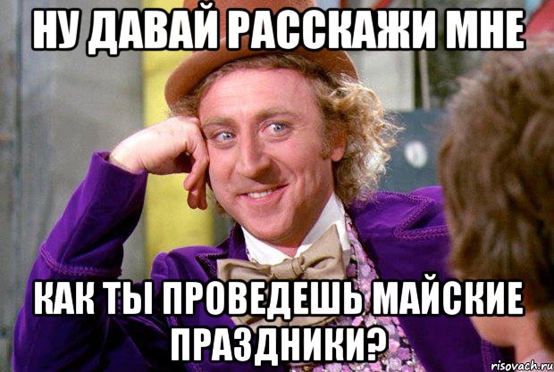 Ну давай расскажи мне как ты проведешь майские праздники?, Мем Ну давай расскажи (Вилли Вонка)