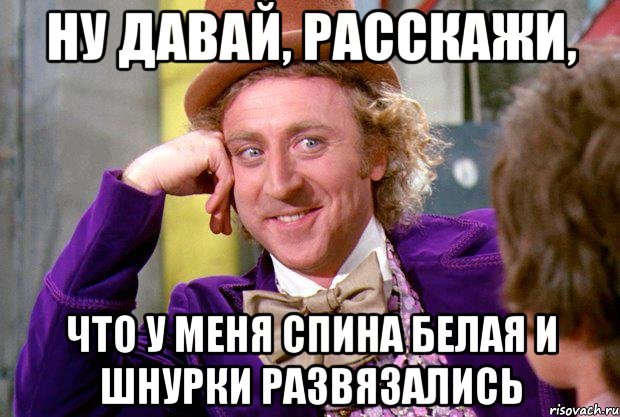 Ну давай, расскажи, что у меня спина белая и шнурки развязались, Мем Ну давай расскажи (Вилли Вонка)