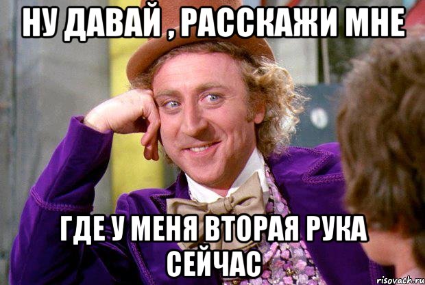 Ну давай , расскажи мне где у меня вторая рука сейчас, Мем Ну давай расскажи (Вилли Вонка)
