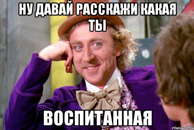 Ну давай расскажи какая ты Воспитанная, Мем Ну давай расскажи (Вилли Вонка)