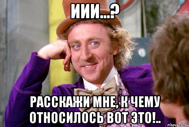 иии...? расскажи мне, к чему относилось вот это!.., Мем Ну давай расскажи (Вилли Вонка)
