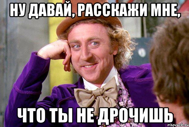 Ну давай, расскажи мне, что ты не дрочишь, Мем Ну давай расскажи (Вилли Вонка)