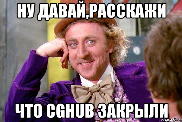 Ну давай,расскажи что cghub закрыли, Мем Ну давай расскажи (Вилли Вонка)