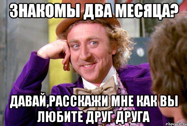 знакомы два месяца? давай,расскажи мне как вы любите друг друга, Мем Ну давай расскажи (Вилли Вонка)