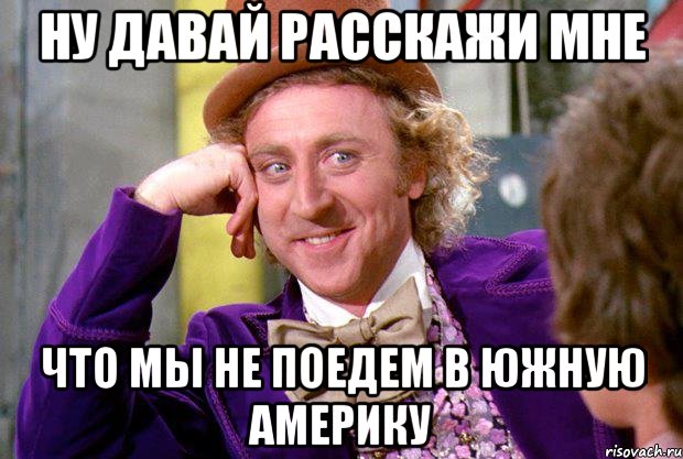 Ну давай расскажи мне что Мы не поедем в Южную Америку, Мем Ну давай расскажи (Вилли Вонка)