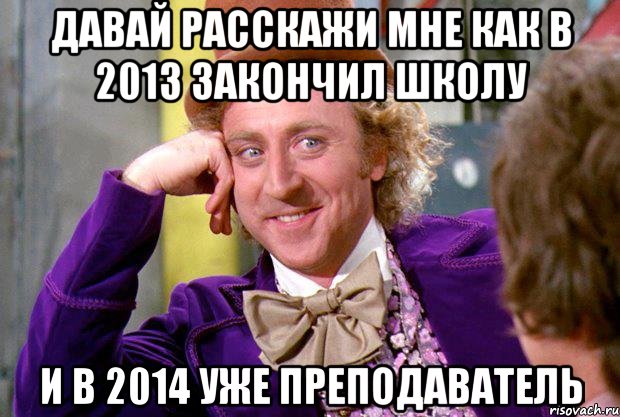 давай расскажи мне как в 2013 закончил школу и в 2014 уже преподаватель, Мем Ну давай расскажи (Вилли Вонка)