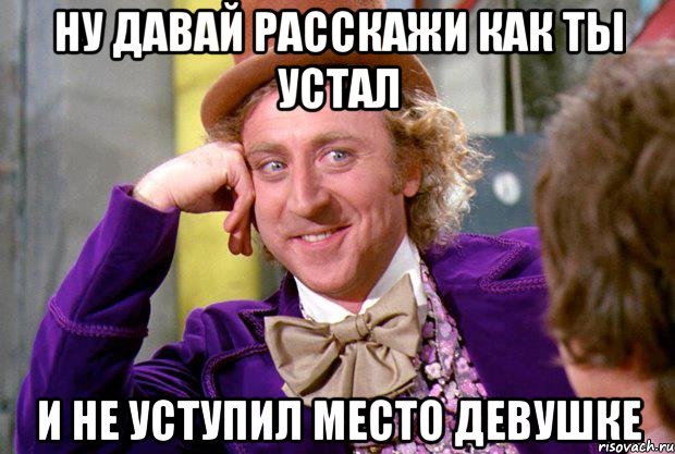 Ну давай расскажи как ты устал и не уступил место девушке, Мем Ну давай расскажи (Вилли Вонка)