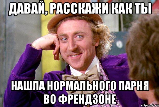 Давай, расскажи как ты нашла нормального парня во френдзоне, Мем Ну давай расскажи (Вилли Вонка)