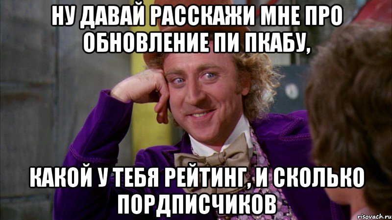 Ну давай расскажи мне про обновление ПИ Пкабу, какой у тебя рейтинг, и сколько пордписчиков, Мем Ну давай расскажи (Вилли Вонка)