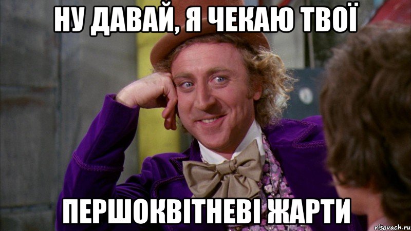 НУ ДАВАЙ, Я ЧЕКАЮ ТВОЇ ПЕРШОКВІТНЕВІ ЖАРТИ, Мем Ну давай расскажи (Вилли Вонка)