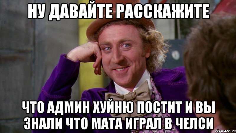 ну давайте расскажите что админ хуйню постит и вы знали что мата играл в челси, Мем Ну давай расскажи (Вилли Вонка)