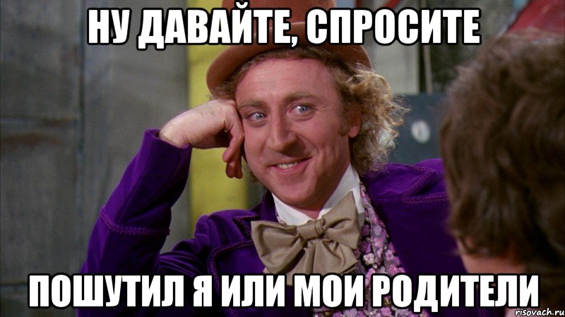 НУ ДАВАЙТЕ, СПРОСИТЕ ПОШУТИЛ Я ИЛИ МОИ РОДИТЕЛИ, Мем Ну давай расскажи (Вилли Вонка)