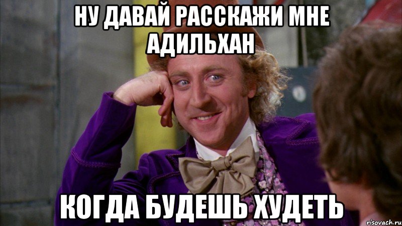 Ну давай расскажи мне адильхан Когда будешь худеть, Мем Ну давай расскажи (Вилли Вонка)