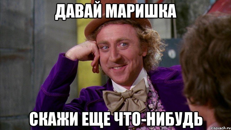 давай маришка скажи еще что-нибудь, Мем Ну давай расскажи (Вилли Вонка)