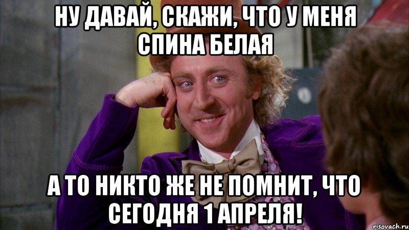 Ну давай, скажи, что у меня спина белая а то никто же не помнит, что сегодня 1 апреля!, Мем Ну давай расскажи (Вилли Вонка)