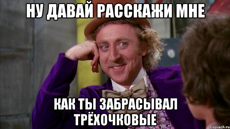 Ну давай расскажи мне Как ты забрасывал трёхочковые, Мем Ну давай расскажи (Вилли Вонка)