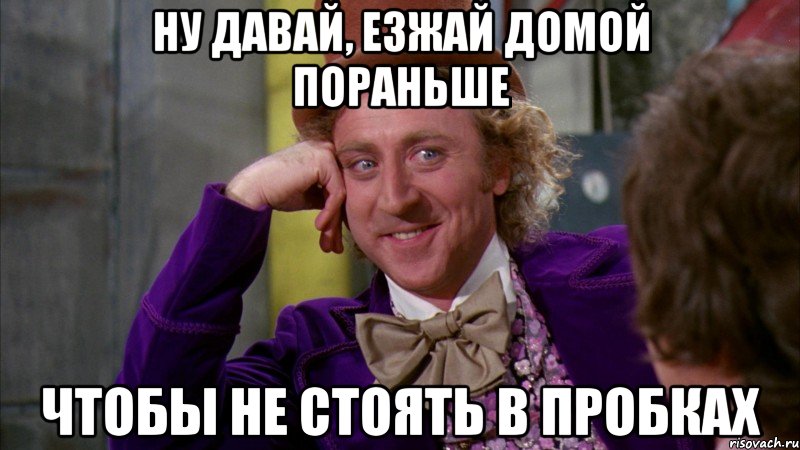 ну давай, езжай домой пораньше чтобы не стоять в пробках, Мем Ну давай расскажи (Вилли Вонка)