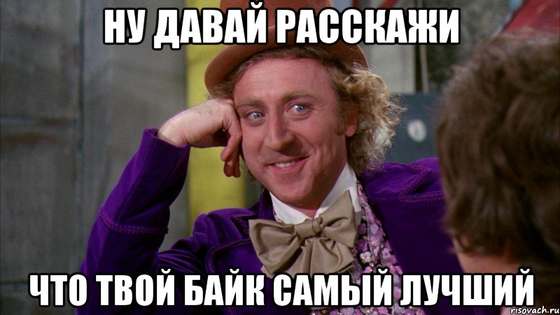 Ну давай расскажи Что твой байк самый лучший, Мем Ну давай расскажи (Вилли Вонка)