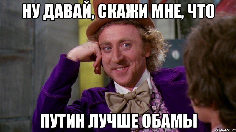 Ну давай, скажи мне, что Путин лучше Обамы, Мем Ну давай расскажи (Вилли Вонка)