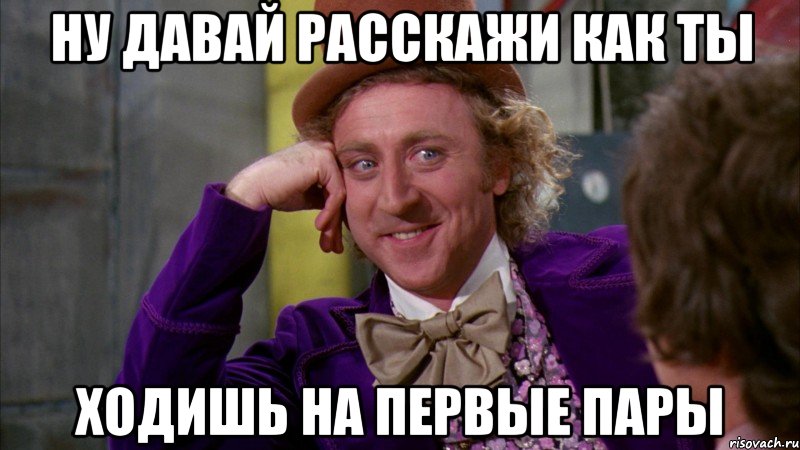 Ну давай расскажи как ты Ходишь на первые пары, Мем Ну давай расскажи (Вилли Вонка)