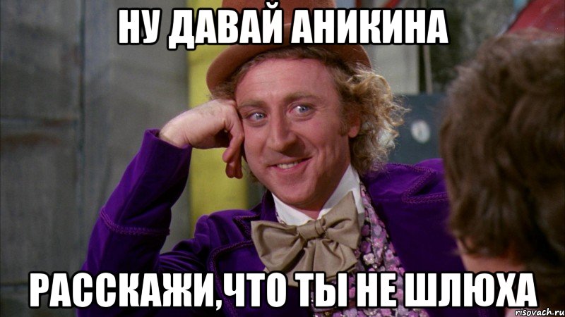 Ну давай Аникина Расскажи,что ты не шлюха, Мем Ну давай расскажи (Вилли Вонка)