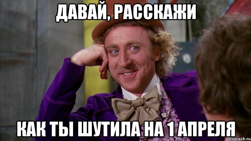 Давай, расскажи Как ты шутила на 1 апреля, Мем Ну давай расскажи (Вилли Вонка)