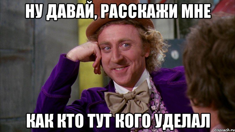 Ну давай, расскажи мне Как кто тут кого уделал, Мем Ну давай расскажи (Вилли Вонка)