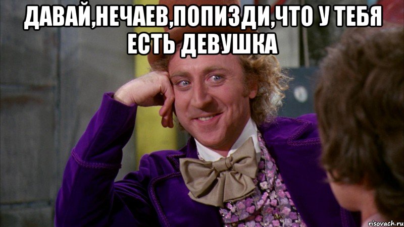 Давай,Нечаев,попизди,что у тебя есть девушка , Мем Ну давай расскажи (Вилли Вонка)