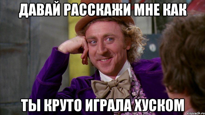 давай расскажи мне как ты круто играла хуском, Мем Ну давай расскажи (Вилли Вонка)