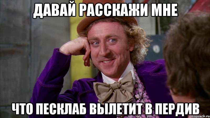 Давай расскажи мне что Песклаб вылетит в пердив, Мем Ну давай расскажи (Вилли Вонка)