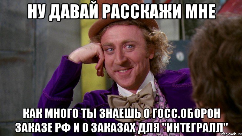 Ну давай расскажи мне как много ты знаешь о госс.оборон заказе РФ и о заказах для "Интегралл", Мем Ну давай расскажи (Вилли Вонка)