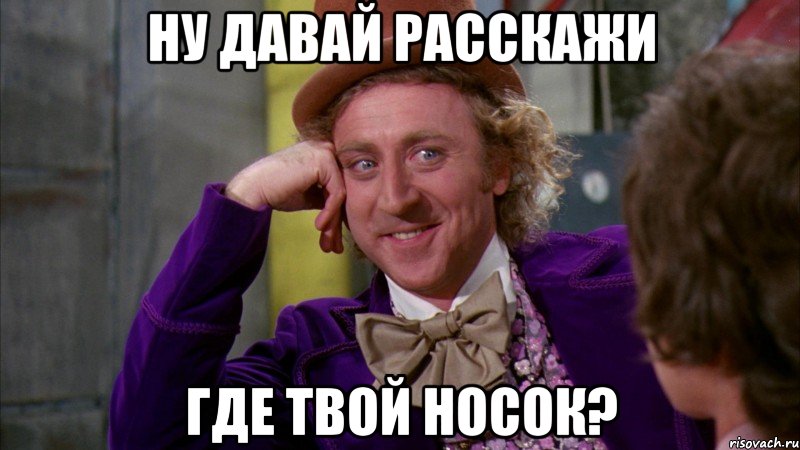 Ну давай расскажи где твой носок?, Мем Ну давай расскажи (Вилли Вонка)