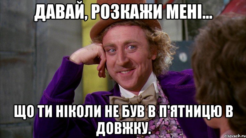 Давай, розкажи мені... що ти ніколи не був в п'ятницю В Довжку., Мем Ну давай расскажи (Вилли Вонка)