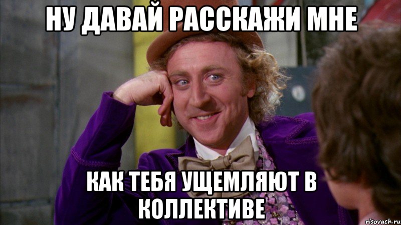 ну давай расскажи мне как тебя ущемляют в коллективе, Мем Ну давай расскажи (Вилли Вонка)