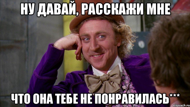 Ну давай, расскажи мне что она тебе не понравилась***, Мем Ну давай расскажи (Вилли Вонка)