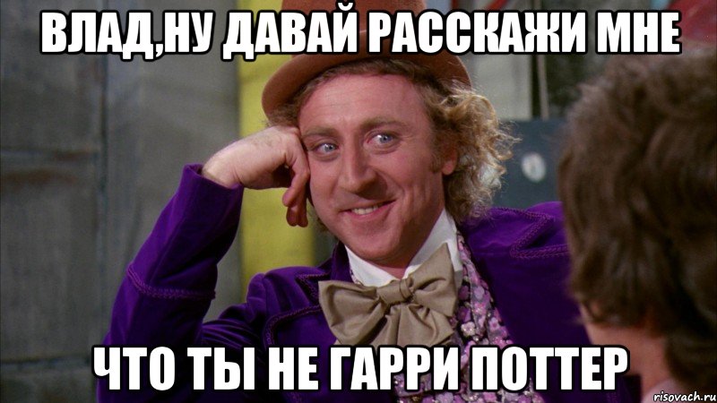 Влад,ну давай расскажи мне что ты не Гарри Поттер, Мем Ну давай расскажи (Вилли Вонка)