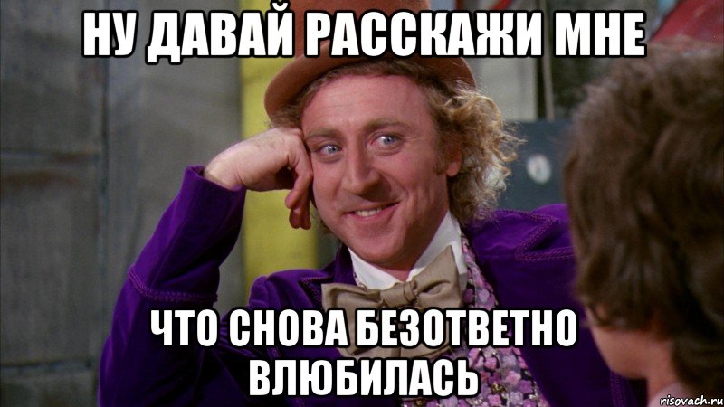 ну давай расскажи мне что снова безответно влюбилась, Мем Ну давай расскажи (Вилли Вонка)