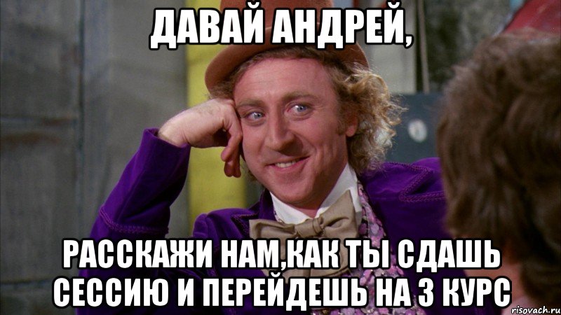 Давай Андрей, расскажи нам,как ты сдашь сессию и перейдешь на 3 курс, Мем Ну давай расскажи (Вилли Вонка)