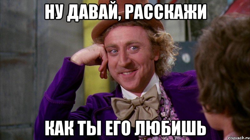 ну давай, расскажи как ты его любишь, Мем Ну давай расскажи (Вилли Вонка)